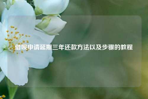 借呗申请延期三年还款方法以及步骤的教程