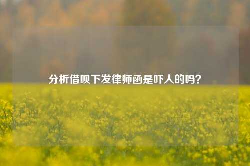 分析借呗下发律师函是吓人的吗？