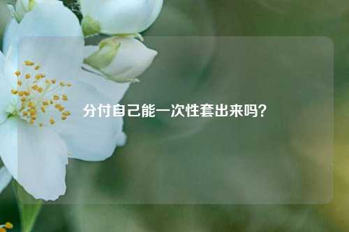 分付自己能一次性套出来吗？